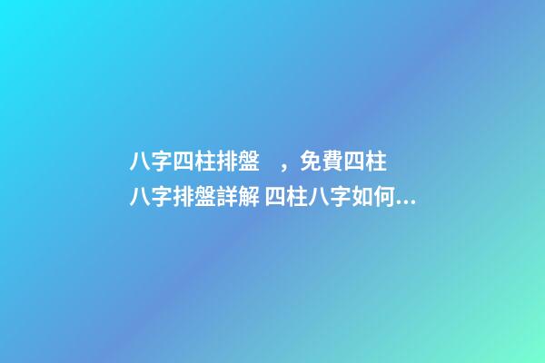 八字四柱排盤，免費四柱八字排盤詳解 四柱八字如何看，四柱八字排盤怎么看？-第1張-觀點-玄機派